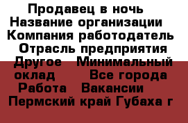 Продавец в ночь › Название организации ­ Компания-работодатель › Отрасль предприятия ­ Другое › Минимальный оклад ­ 1 - Все города Работа » Вакансии   . Пермский край,Губаха г.